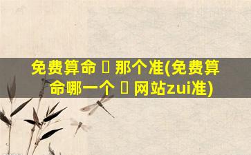 免费算命 ☘ 那个准(免费算命哪一个 ☘ 网站zui
准)